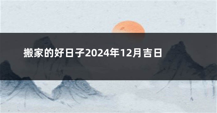 搬家的好日子2024年12月吉日