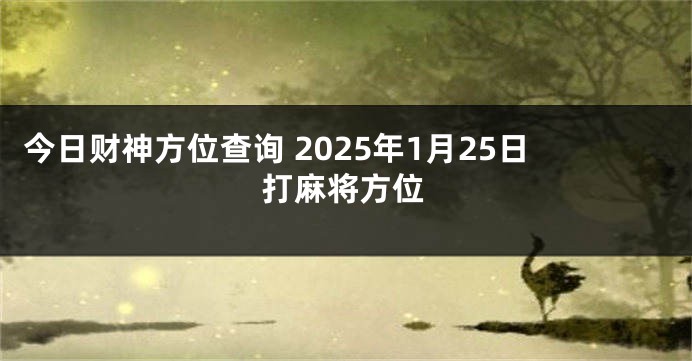 今日财神方位查询 2025年1月25日打麻将方位