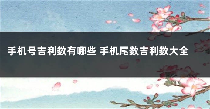 手机号吉利数有哪些 手机尾数吉利数大全