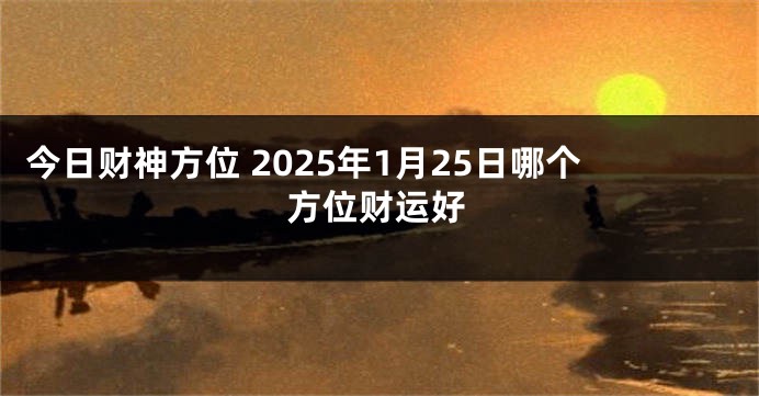 今日财神方位 2025年1月25日哪个方位财运好