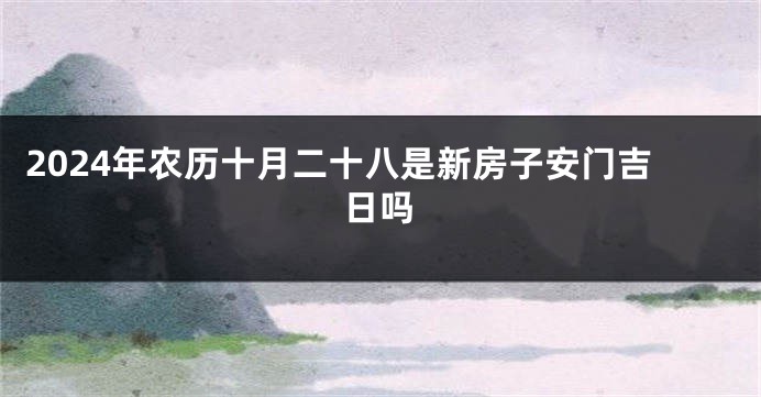 2024年农历十月二十八是新房子安门吉日吗