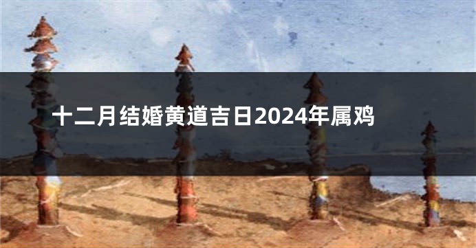 十二月结婚黄道吉日2024年属鸡