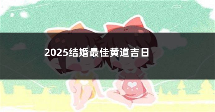 2025结婚最佳黄道吉日