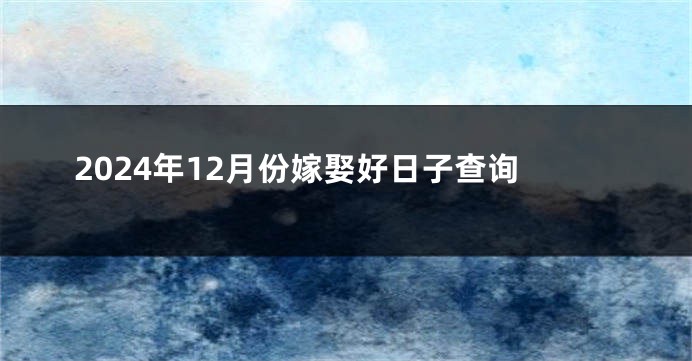 2024年12月份嫁娶好日子查询