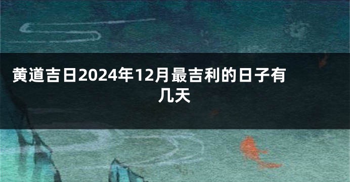 黄道吉日2024年12月最吉利的日子有几天