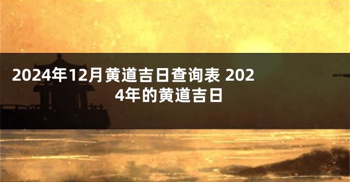 2024年12月黄道吉日查询表 2024年的黄道吉日