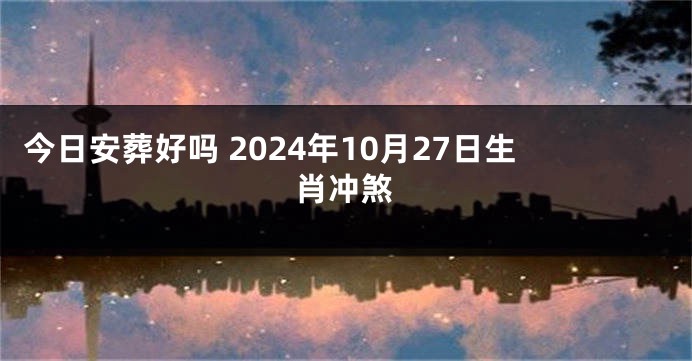 今日安葬好吗 2024年10月27日生肖冲煞