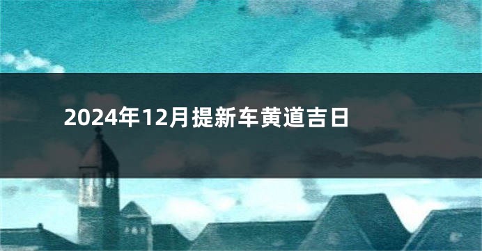 2024年12月提新车黄道吉日