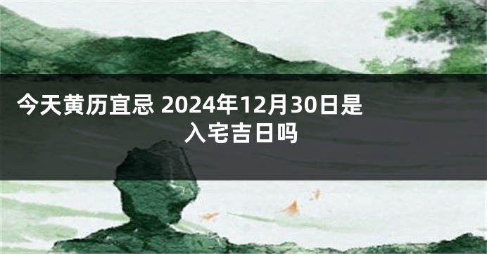今天黄历宜忌 2024年12月30日是入宅吉日吗
