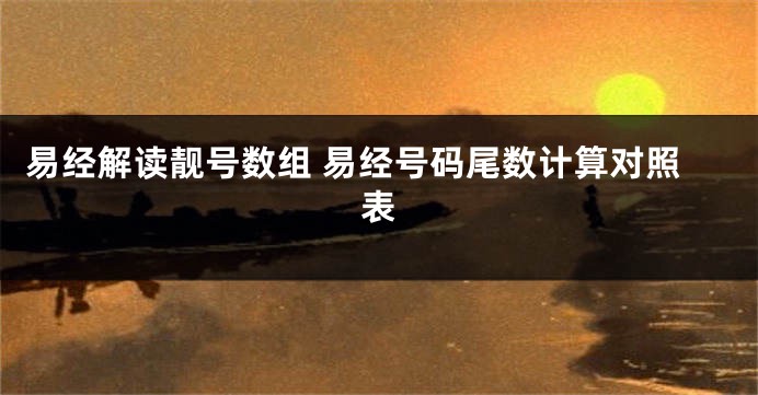 易经解读靓号数组 易经号码尾数计算对照表