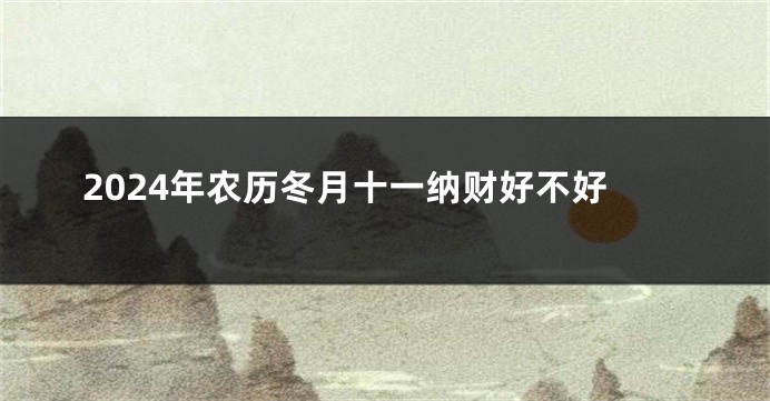 2024年农历冬月十一纳财好不好