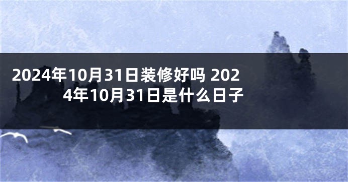 2024年10月31日装修好吗 2024年10月31日是什么日子