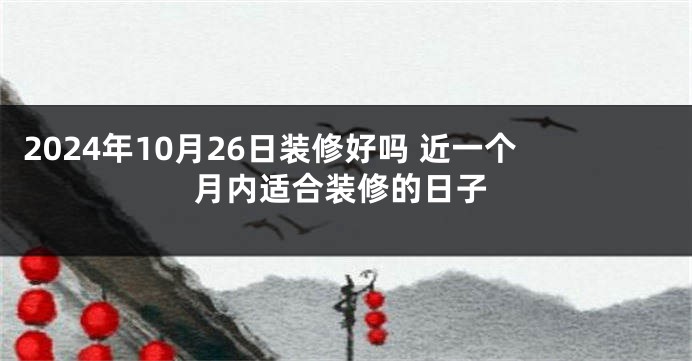 2024年10月26日装修好吗 近一个月内适合装修的日子