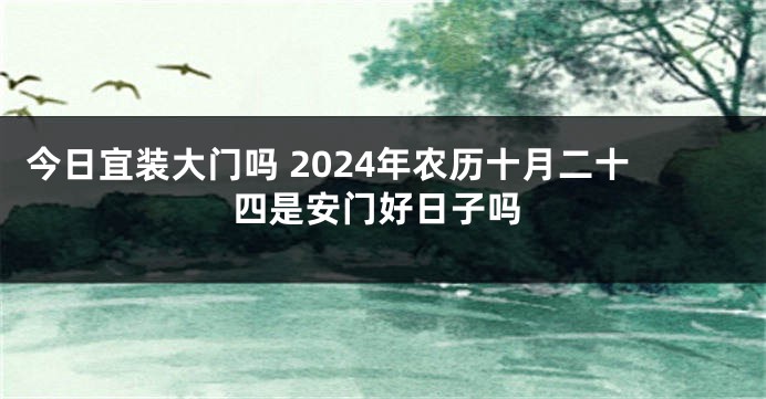 今日宜装大门吗 2024年农历十月二十四是安门好日子吗