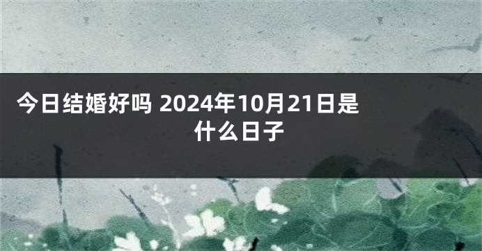 今日结婚好吗 2024年10月21日是什么日子