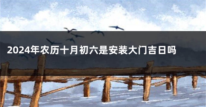 2024年农历十月初六是安装大门吉日吗