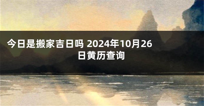 今日是搬家吉日吗 2024年10月26日黄历查询