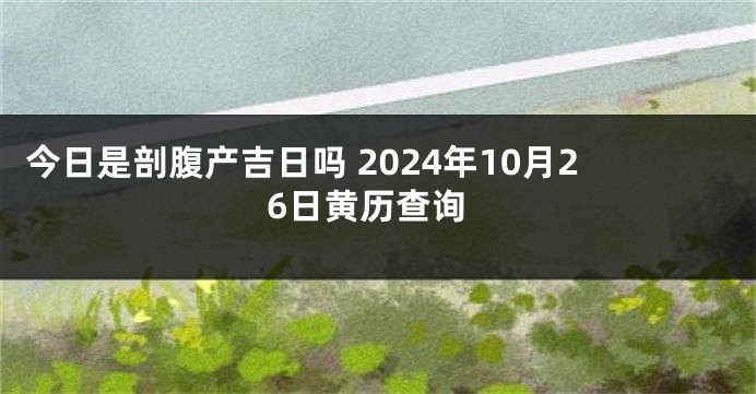 今日是剖腹产吉日吗 2024年10月26日黄历查询