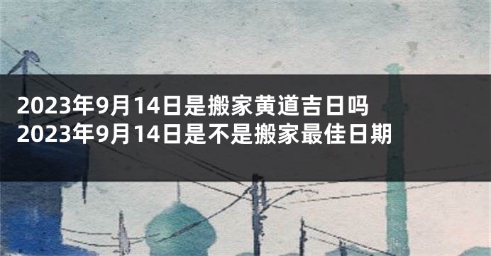 2023年9月14日是搬家黄道吉日吗 2023年9月14日是不是搬家最佳日期