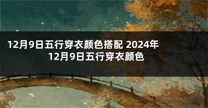 12月9日五行穿衣颜色搭配 2024年12月9日五行穿衣颜色