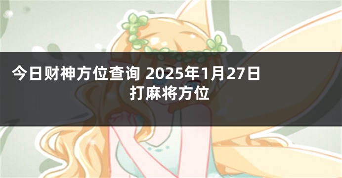 今日财神方位查询 2025年1月27日打麻将方位