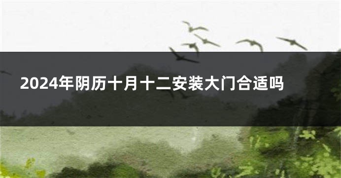 2024年阴历十月十二安装大门合适吗