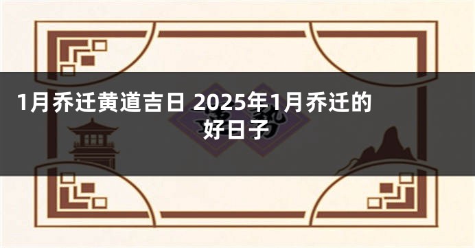 1月乔迁黄道吉日 2025年1月乔迁的好日子