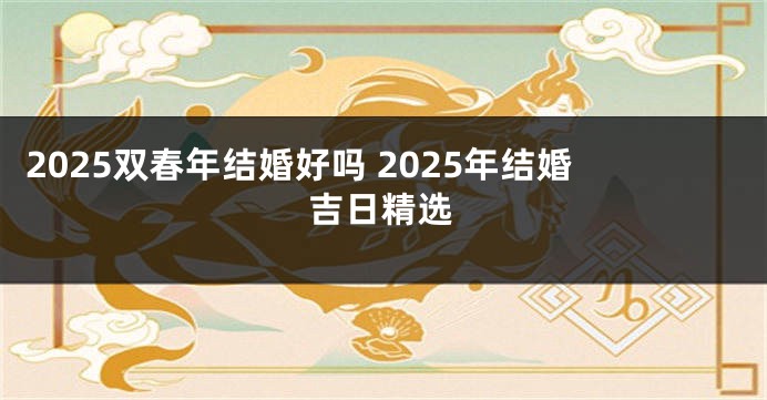 2025双春年结婚好吗 2025年结婚吉日精选