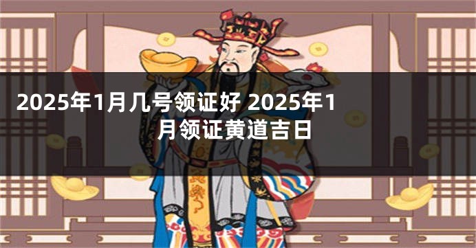 2025年1月几号领证好 2025年1月领证黄道吉日