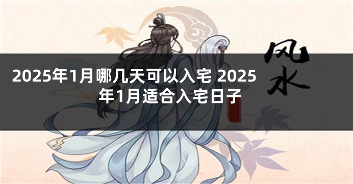2025年1月哪几天可以入宅 2025年1月适合入宅日子