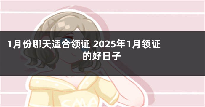 1月份哪天适合领证 2025年1月领证的好日子