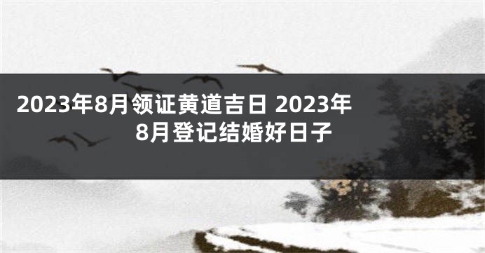 2023年8月领证黄道吉日 2023年8月登记结婚好日子