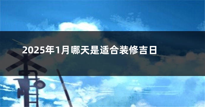 2025年1月哪天是适合装修吉日