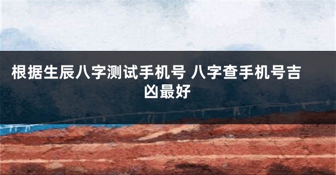 根据生辰八字测试手机号 八字查手机号吉凶最好