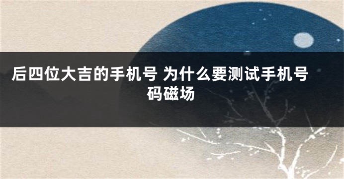 后四位大吉的手机号 为什么要测试手机号码磁场