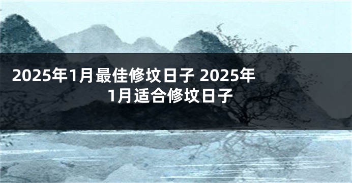 2025年1月最佳修坟日子 2025年1月适合修坟日子