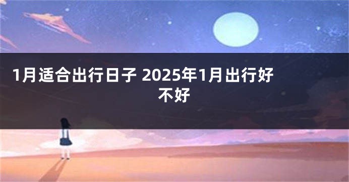 1月适合出行日子 2025年1月出行好不好