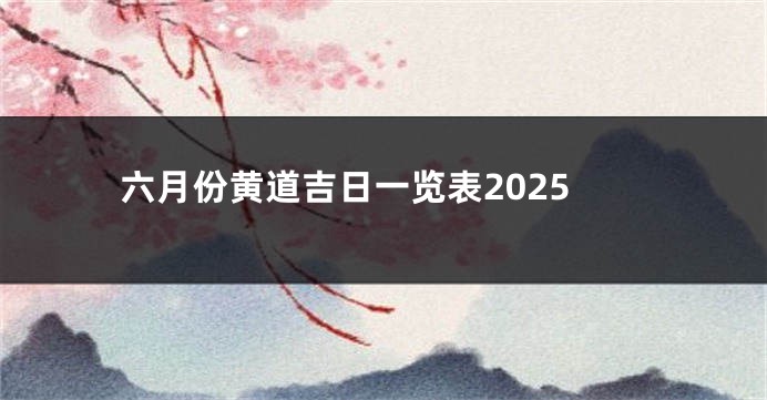 六月份黄道吉日一览表2025
