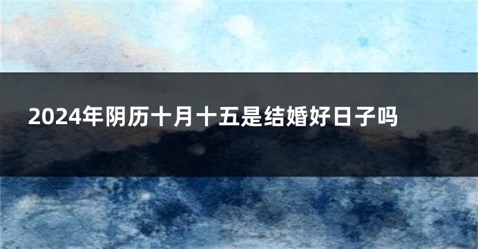 2024年阴历十月十五是结婚好日子吗
