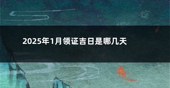 2025年1月领证吉日是哪几天