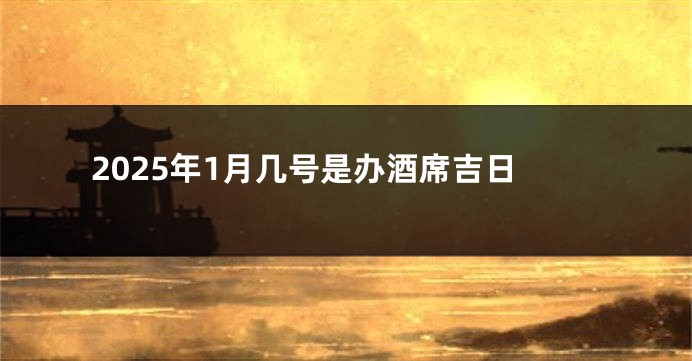 2025年1月几号是办酒席吉日