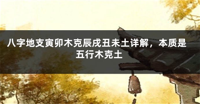 八字地支寅卯木克辰戌丑未土详解，本质是五行木克土
