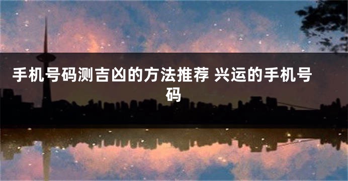 手机号码测吉凶的方法推荐 兴运的手机号码