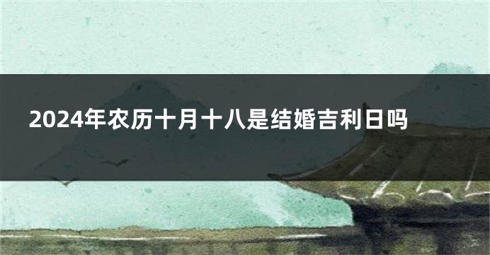 2024年农历十月十八是结婚吉利日吗