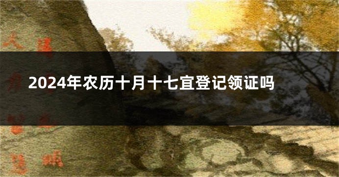 2024年农历十月十七宜登记领证吗