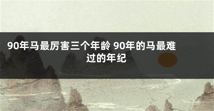 90年马最厉害三个年龄 90年的马最难过的年纪