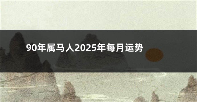 90年属马人2025年每月运势