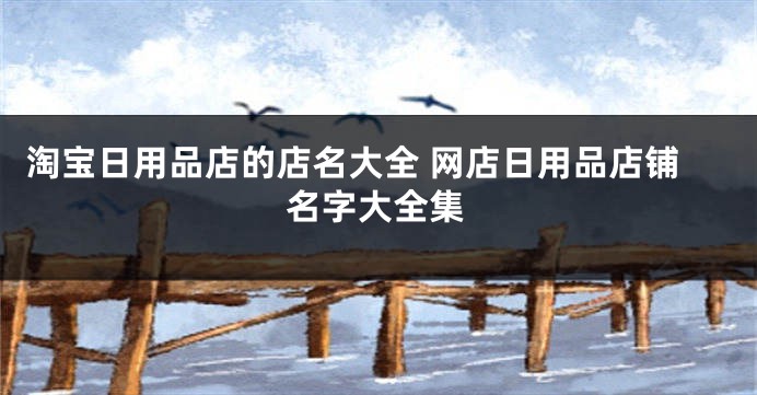 淘宝日用品店的店名大全 网店日用品店铺名字大全集
