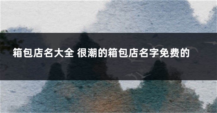 箱包店名大全 很潮的箱包店名字免费的