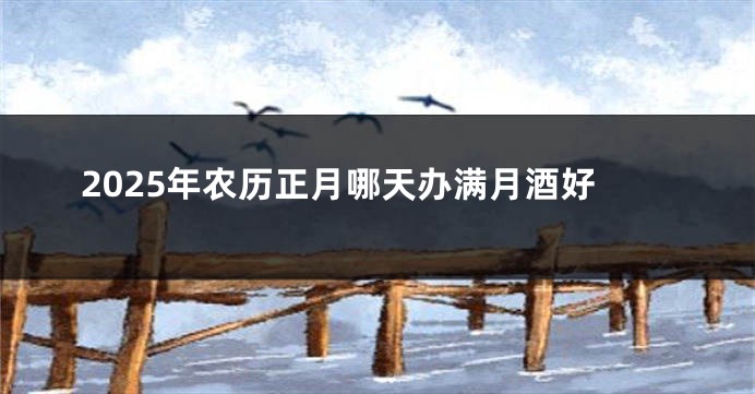 2025年农历正月哪天办满月酒好